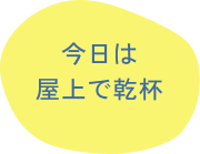 今日は屋上で乾杯