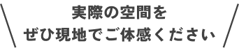 実際の空間をぜひ現地でご体感ください